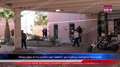 VIDEO Disfraza Cabeza de Vaca operativo como &ldquo;auditoria&rdquo; para el gobierno municipal de Nuevo Laredo